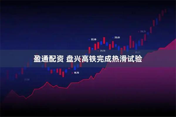 盈通配资 盘兴高铁完成热滑试验