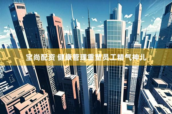 宝尚配资 健康管理重塑员工精气神儿