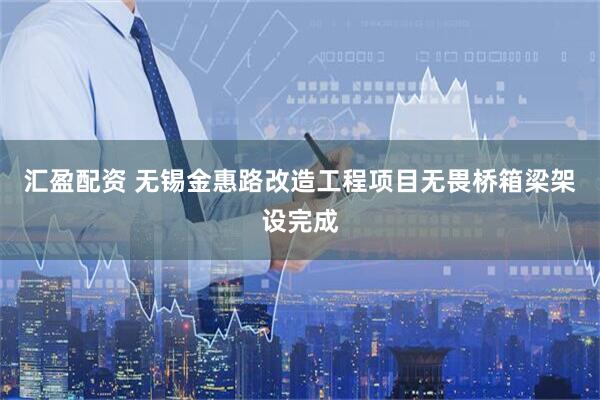 汇盈配资 无锡金惠路改造工程项目无畏桥箱梁架设完成