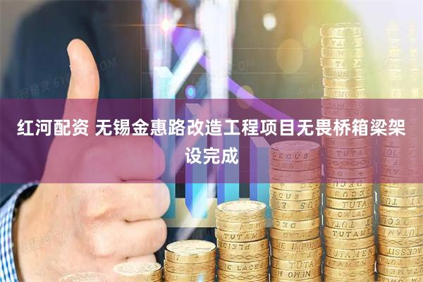 红河配资 无锡金惠路改造工程项目无畏桥箱梁架设完成