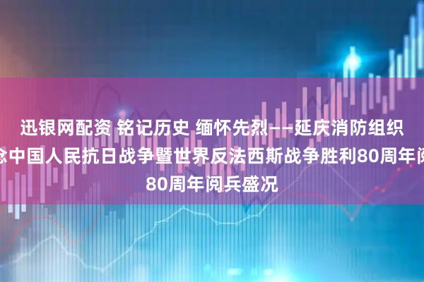 迅银网配资 铭记历史 缅怀先烈——延庆消防组织观看纪念中国人民抗日战争暨世界反法西斯战争胜利80周年阅兵盛况