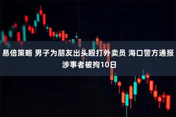 易倍策略 男子为朋友出头殴打外卖员 海口警方通报 涉事者被拘10日