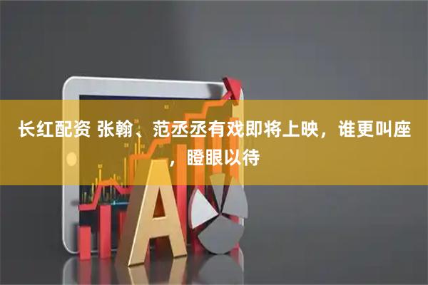 长红配资 张翰、范丞丞有戏即将上映，谁更叫座，瞪眼以待