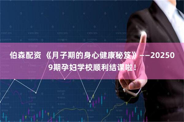 伯森配资 《月子期的身心健康秘笈》——202509期孕妇学校顺利结课啦！