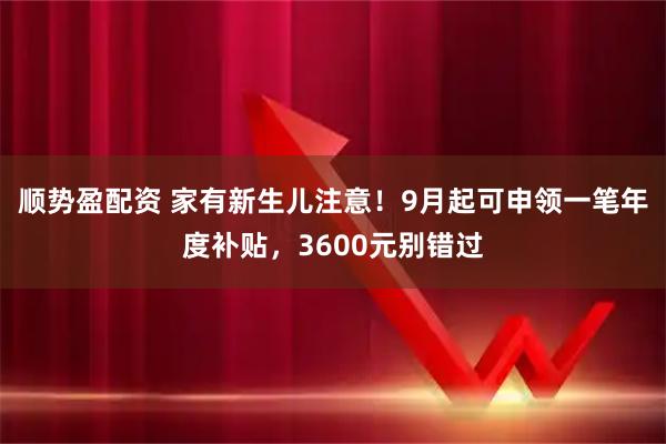 顺势盈配资 家有新生儿注意！9月起可申领一笔年度补贴，3600元别错过