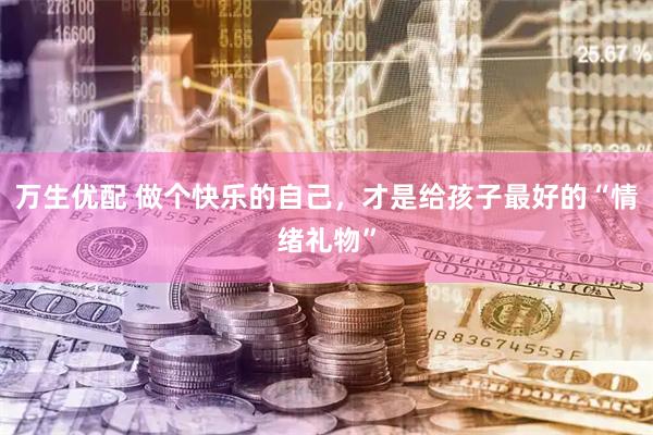 万生优配 做个快乐的自己，才是给孩子最好的“情绪礼物”