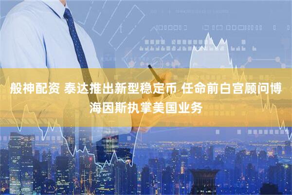 般神配资 泰达推出新型稳定币 任命前白宫顾问博海因斯执掌美国业务