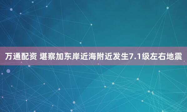 万通配资 堪察加东岸近海附近发生7.1级左右地震
