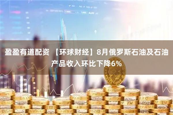 盈盈有道配资 【环球财经】8月俄罗斯石油及石油产品收入环比下降6%