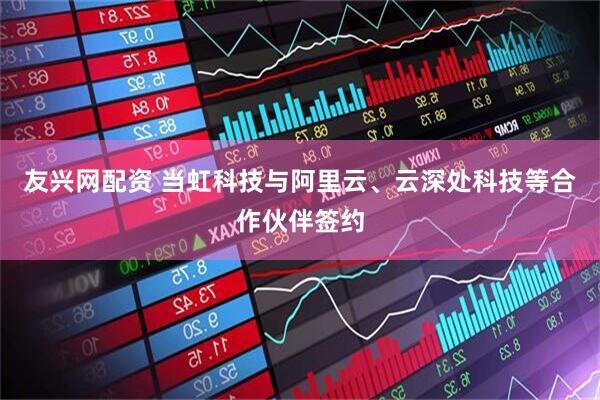 友兴网配资 当虹科技与阿里云、云深处科技等合作伙伴签约