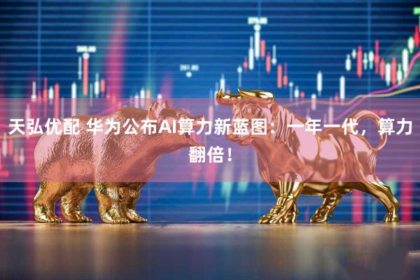 天弘优配 华为公布AI算力新蓝图：一年一代，算力翻倍！