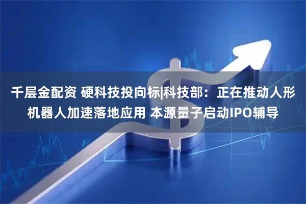 千层金配资 硬科技投向标|科技部：正在推动人形机器人加速落地应用 本源量子启动IPO辅导