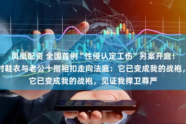 凤凰配资 全国首例“性侵认定工伤”另案开庭！崔丽丽穿被性侵时鞋衣与老公十指相扣走向法庭：它已变成我的战袍，见证我捍卫尊严