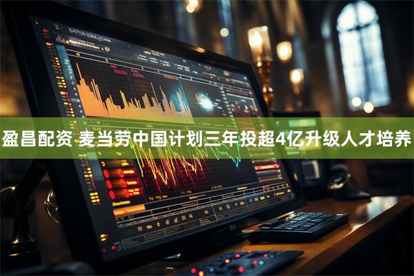 盈昌配资 麦当劳中国计划三年投超4亿升级人才培养