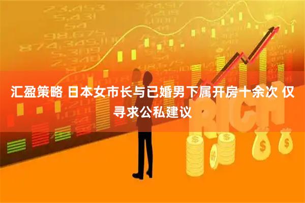 汇盈策略 日本女市长与已婚男下属开房十余次 仅寻求公私建议