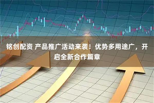 铭创配资 产品推广活动来袭！优势多用途广，开启全新合作篇章
