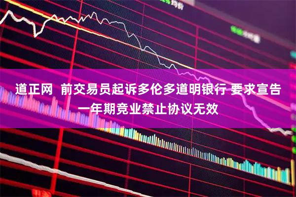 道正网  前交易员起诉多伦多道明银行 要求宣告一年期竞业禁止协议无效