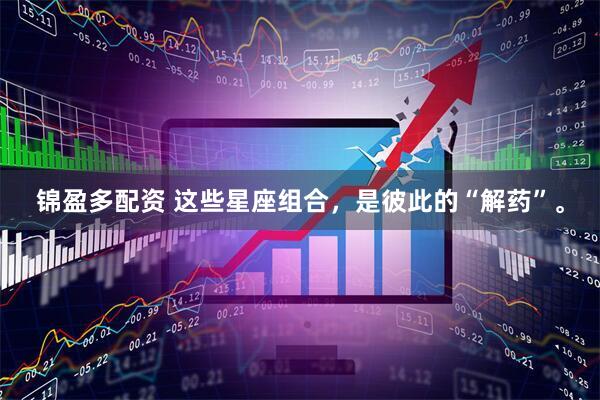 锦盈多配资 这些星座组合，是彼此的“解药”。