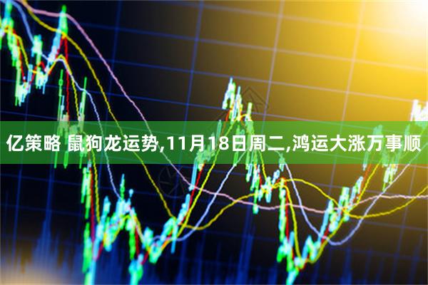 亿策略 鼠狗龙运势,11月18日周二,鸿运大涨万事顺
