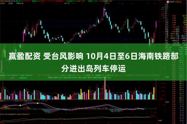 赢盈配资 受台风影响 10月4日至6日海南铁路部分进出岛列车停运
