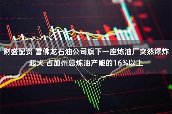 财盛配资 雪佛龙石油公司旗下一座炼油厂突然爆炸起火 占加州总炼油产能的16%以上