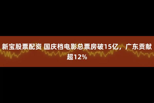 新宝股票配资 国庆档电影总票房破15亿，广东贡献超12%