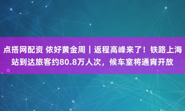 点搭网配资 侬好黄金周｜返程高峰来了！铁路上海站到达旅客约80.8万人次，候车室将通宵开放