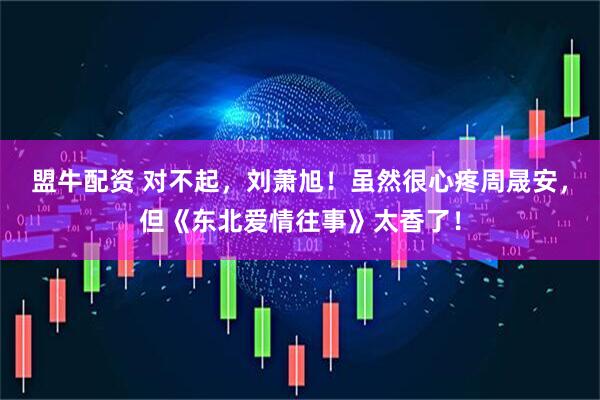 盟牛配资 对不起，刘萧旭！虽然很心疼周晟安，但《东北爱情往事》太香了！