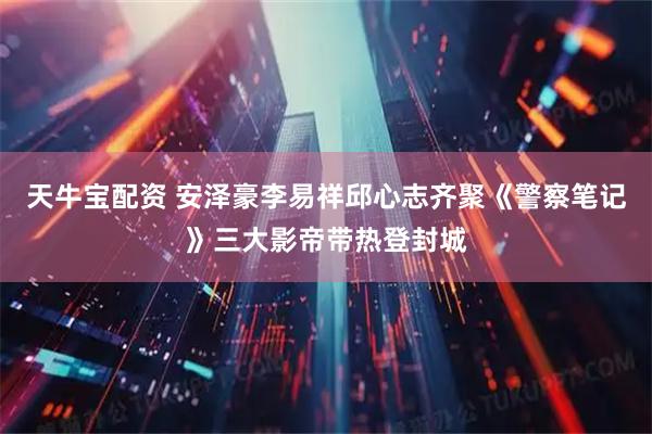 天牛宝配资 安泽豪李易祥邱心志齐聚《警察笔记》三大影帝带热登封城