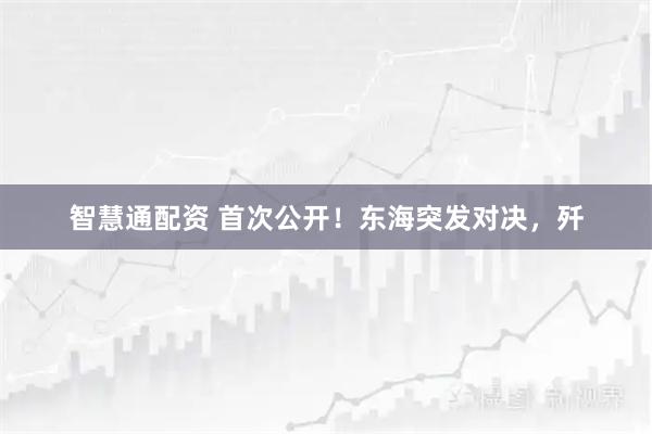 智慧通配资 首次公开！东海突发对决，歼