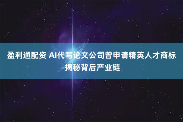 盈利通配资 AI代写论文公司曾申请精英人才商标 揭秘背后产业链