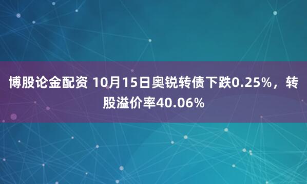 博股论金配资 10月15日奥锐转债下跌0.25%，转股溢价率40.06%