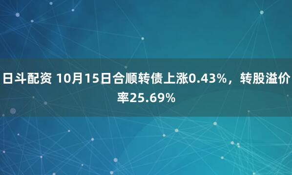 日斗配资 10月15日合顺转债上涨0.43%，转股溢价率25.69%