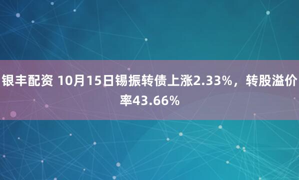 银丰配资 10月15日锡振转债上涨2.33%，转股溢价率43.66%
