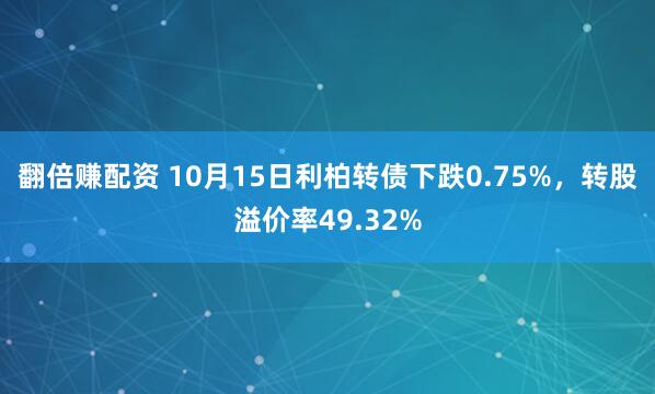 翻倍赚配资 10月15日利柏转债下跌0.75%,转股溢价率49.32%