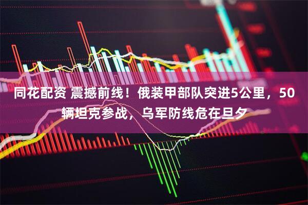同花配资 震撼前线!俄装甲部队突进5公里,50辆坦克参战,乌军防线危在旦夕