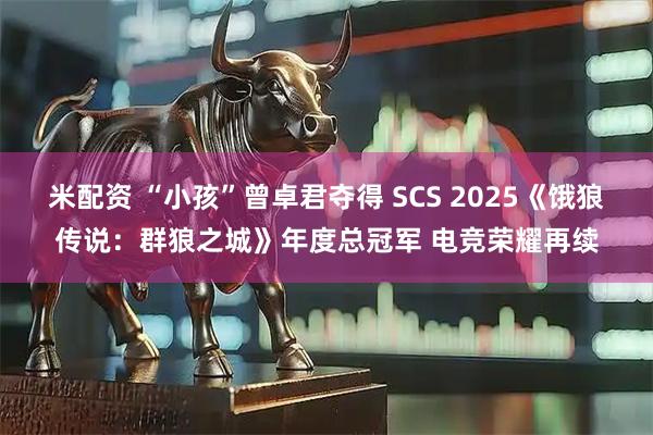 米配资 “小孩”曾卓君夺得 SCS 2025《饿狼传说：群狼之城》年度总冠军 电竞荣耀再续
