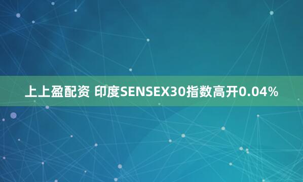 上上盈配资 印度SENSEX30指数高开0.04%