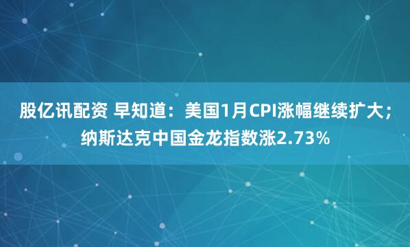 股亿讯配资 早知道：美国1月CPI涨幅继续扩大；纳斯达克中国金龙指数涨2.73%