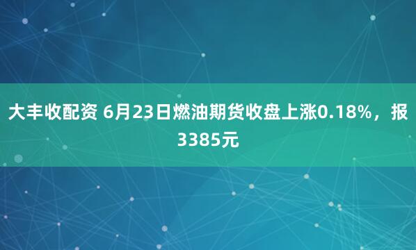 大丰收配资 6月23日燃油期货收盘上涨0.18%，报3385元