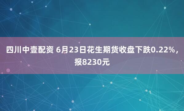 四川中壹配资 6月23日花生期货收盘下跌0.22%，报8230元