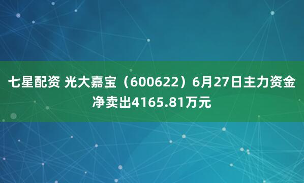 七星配资 光大嘉宝(600622)6月27日主力资金净卖出4165.81万元