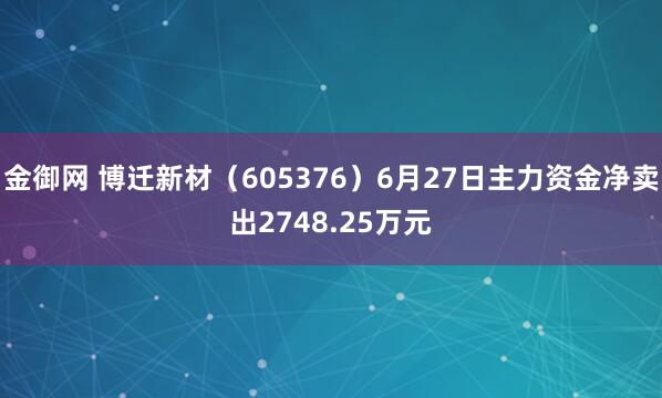 金御网 博迁新材（605376）6月27日主力资金净卖出2748.25万元