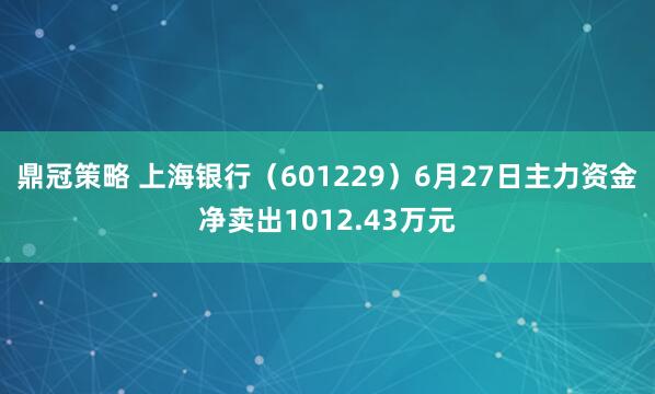 鼎冠策略 上海银行(601229)6月27日主力资金净卖出1012.43万元