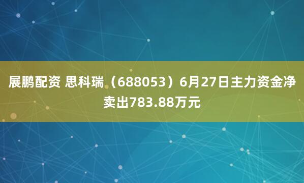 展鹏配资 思科瑞（688053）6月27日主力资金净卖出783.88万元