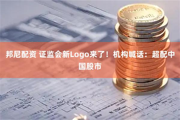 邦尼配资 证监会新Logo来了!机构喊话:超配中国股市