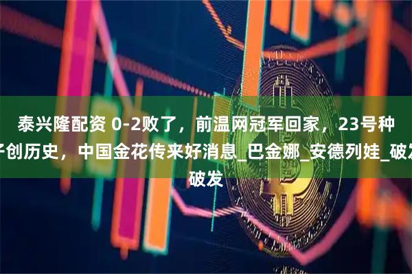 泰兴隆配资 0-2败了，前温网冠军回家，23号种子创历史，中国金花传来好消息_巴金娜_安德列娃_破发