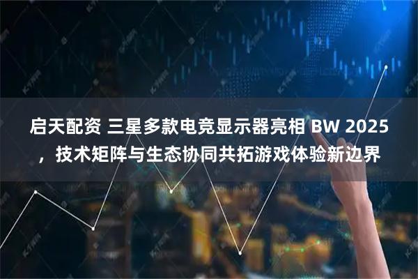 启天配资 三星多款电竞显示器亮相 BW 2025,技术矩阵与生态协同共拓游戏体验新边界