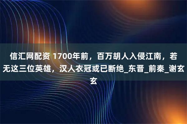 信汇网配资 1700年前，百万胡人入侵江南，若无这三位英雄，汉人衣冠或已断绝_东晋_前秦_谢玄