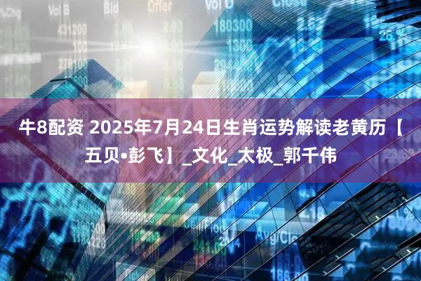 牛8配资 2025年7月24日生肖运势解读老黄历【五贝•彭飞】_文化_太极_郭千伟